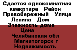 Сдаётся однокомнатная квакртира › Район ­ Правобережный › Улица ­ Ленина › Дом ­ 90/2 › Этажность дома ­ 5 › Цена ­ 6 000 - Челябинская обл., Магнитогорск г. Недвижимость » Квартиры аренда   . Челябинская обл.,Магнитогорск г.